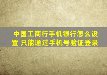 中国工商行手机银行怎么设置 只能通过手机号验证登录